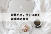 聚焦热点，他们近期的新闻动态盘点