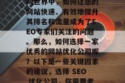 在当今竞争激烈的互联网世界中,如何让您的网站快速、有效地提升其排名和流量成为了SEO专家们关注的问题。那么,如何选择一家优秀的网站优化公司呢?以下是一些关键因素的建议,选择 SEO 优化公司,你需要考虑哪些因素? 在当今竞争激烈的互联网世界中,如何让您的网站快速、有效地提升其排名和流量成为了SEO专家们关注的问题。那么,如何选择一家优秀的网站优化公司呢?以下是一些关键因素的建议,选择 SEO 优化公司,你需要考虑哪些因素?