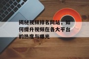 揭秘视频排名网站,如何提升视频在各大平台的热度与曝光 揭秘视频排名网站,如何提升视频在各大平台的热度与曝光