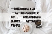 一键搭建网站工具 - 一站式解决问题的关键!,一键搭建网站必备神器,一站式解决您的问题 一键搭建网站工具 - 一站式解决问题的关键!,一键搭建网站必备神器,一站式解决您的问题
