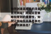 如何创建高质量的流量包月网站?网站运营策略和规划的重要性,如何让网站在众多竞争对手中脱颖而出? 如何创建高质量的流量包月网站?网站运营策略和规划的重要性,如何让网站在众多竞争对手中脱颖而出?