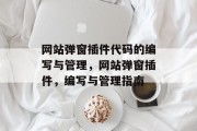网站弹窗插件代码的编写与管理,网站弹窗插件,编写与管理指南 网站弹窗插件代码的编写与管理,网站弹窗插件,编写与管理指南