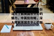 中英街攻略游戏,一份深入了解英国市中心的魅力,中英街攻略,深入理解英国市中心的魅力 中英街攻略游戏,一份深入了解英国市中心的魅力,中英街攻略,深入理解英国市中心的魅力