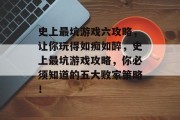 史上最坑游戏六攻略，让你玩得如痴如醉，史上最坑游戏攻略，你必须知道的五大败家策略！