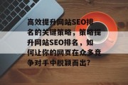 高效提升网站SEO排名的关键策略,策略提升网站SEO排名,如何让你的网页在众多竞争对手中脱颖而出? 高效提升网站SEO排名的关键策略,策略提升网站SEO排名,如何让你的网页在众多竞争对手中脱颖而出?