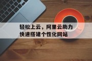 轻松上云,阿里云助力快速搭建个性化网站 轻松上云,阿里云助力快速搭建个性化网站