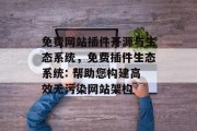 免费网站插件开源与生态系统,免费插件生态系统: 帮助您构建高效无污染网站架构 免费网站插件开源与生态系统,免费插件生态系统: 帮助您构建高效无污染网站架构