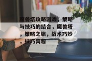 魔兽塔攻略游戏,策略与技巧的结合,魔兽塔,策略之旅,战术巧妙,技巧高超 魔兽塔攻略游戏,策略与技巧的结合,魔兽塔,策略之旅,战术巧妙,技巧高超
