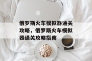 俄罗斯火车模拟器通关攻略,俄罗斯火车模拟器通关攻略指南 俄罗斯火车模拟器通关攻略,俄罗斯火车模拟器通关攻略指南