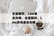 全面解析,Line通关攻略,全面解析,Line游戏通关攻略 全面解析,Line通关攻略,全面解析,Line游戏通关攻略