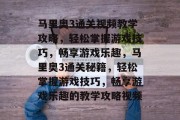 马里奥3通关视频教学攻略,轻松掌握游戏技巧,畅享游戏乐趣,马里奥3通关秘籍,轻松掌握游戏技巧,畅享游戏乐趣的教学攻略视频 马里奥3通关视频教学攻略,轻松掌握游戏技巧,畅享游戏乐趣,马里奥3通关秘籍,轻松掌握游戏技巧,畅享游戏乐趣的教学攻略视频