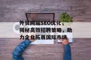外贸网站SEO优化,揭秘高效招聘策略,助力企业拓展国际市场 外贸网站SEO优化,揭秘高效招聘策略,助力企业拓展国际市场