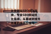 北京网站SEO优化指南,专业SEO网站优化指南,从基础到提升效果的全方位指导 北京网站SEO优化指南,专业SEO网站优化指南,从基础到提升效果的全方位指导