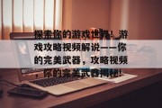 探索你的游戏世界!游戏攻略视频解说——你的完美武器,攻略视频,你的完美武器揭秘! 探索你的游戏世界!游戏攻略视频解说——你的完美武器,攻略视频,你的完美武器揭秘!