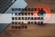 如何提升美发店客流量?实用策略分享,让顾客在美发店的美丽瞬间停留长久,提升客流量的策略分享 如何提升美发店客流量?实用策略分享,让顾客在美发店的美丽瞬间停留长久,提升客流量的策略分享