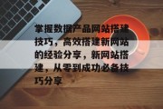 掌握数据产品网站搭建技巧,高效搭建新网站的经验分享,新网站搭建,从零到成功必备技巧分享 掌握数据产品网站搭建技巧,高效搭建新网站的经验分享,新网站搭建,从零到成功必备技巧分享