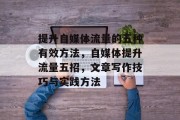 提升自媒体流量的五种有效方法,自媒体提升流量五招,文章写作技巧与实践方法 提升自媒体流量的五种有效方法,自媒体提升流量五招,文章写作技巧与实践方法