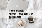 Tomraiter通关攻略,全面解析,助你轻松闯关 Tomraiter通关攻略,全面解析,助你轻松闯关
