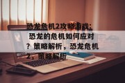 恐龙危机2攻略游戏: 恐龙的危机如何应对？策略解析，恐龙危机2，策略解析