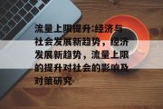 流量上限提升:经济与社会发展新趋势，经济发展新趋势，流量上限的提升对社会的影响及对策研究