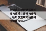 哈尔滨正规网站搭建价格与选择,分析与参考,哈尔滨正规网站搭建价格及选择 哈尔滨正规网站搭建价格与选择,分析与参考,哈尔滨正规网站搭建价格及选择