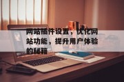 网站插件设置,优化网站功能,提升用户体验的秘籍 网站插件设置,优化网站功能,提升用户体验的秘籍