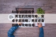 Android游戏中,男主的攻略攻略,安卓手游攻略,男主必备技能与攻略指南 Android游戏中,男主的攻略攻略,安卓手游攻略,男主必备技能与攻略指南