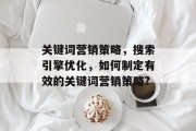 关键词营销策略,搜索引擎优化,如何制定有效的关键词营销策略? 关键词营销策略,搜索引擎优化,如何制定有效的关键词营销策略?