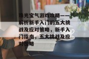 珠光宝气游戏攻略——解析新手入门的五大挑战及应对策略,新手入门指南,五大挑战及应对策略