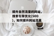 提升自然流量的网站，搜索引擎优化(SEO)，如何提升网站流量?