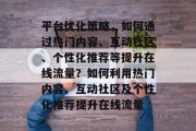 平台优化策略,如何通过热门内容、互动社区、个性化推荐等提升在线流量?如何利用热门内容、互动社区及个性化推荐提升在线流量