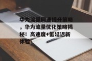 华为流量网速提升策略,华为流量优化策略揭秘!高速度+低延迟新体验 华为流量网速提升策略,华为流量优化策略揭秘!高速度+低延迟新体验