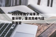 2022年南宁站客流量分析,客流高峰与趋势展望 2022年南宁站客流量分析,客流高峰与趋势展望
