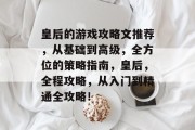 皇后的游戏攻略文推荐,从基础到高级,全方位的策略指南,皇后,全程攻略,从入门到精通全攻略! 皇后的游戏攻略文推荐,从基础到高级,全方位的策略指南,皇后,全程攻略,从入门到精通全攻略!