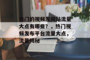 热门的视频发网站流量大点有哪些?,热门视频发布平台流量大点,流量揭秘 热门的视频发网站流量大点有哪些?,热门视频发布平台流量大点,流量揭秘