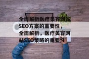 全面解析医疗美容网站SEO方案的重要性,全面解析,医疗美容网站SEO策略的重要性 全面解析医疗美容网站SEO方案的重要性,全面解析,医疗美容网站SEO策略的重要性
