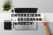 肯爹游戏3攻略: 我们如何使用这3款游戏!,父亲三款游戏攻略,如何轻松上手! 肯爹游戏3攻略: 我们如何使用这3款游戏!,父亲三款游戏攻略,如何轻松上手!