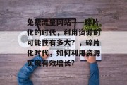 免费流量网站——碎片化的时代,利用资源的可能性有多大?,碎片化时代,如何利用资源实现有效增长? 免费流量网站——碎片化的时代,利用资源的可能性有多大?,碎片化时代,如何利用资源实现有效增长?