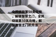 全民烧脑第50关攻略，解锁智慧之门，全民烧脑第50关攻略，解锁智慧之门的方法