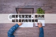 搜索引擎营销,提升网站流量的有效策略 搜索引擎营销,提升网站流量的有效策略