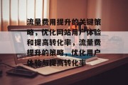 流量费用提升的关键策略,优化网站用户体验和提高转化率,流量费提升的策略,优化用户体验与提高转化率 流量费用提升的关键策略,优化网站用户体验和提高转化率,流量费提升的策略,优化用户体验与提高转化率