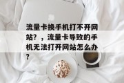 流量卡换手机打不开网站?,流量卡导致的手机无法打开网站怎么办? 流量卡换手机打不开网站?,流量卡导致的手机无法打开网站怎么办?