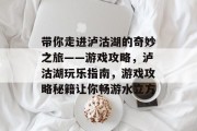 带你走进泸沽湖的奇妙之旅——游戏攻略,泸沽湖玩乐指南,游戏攻略秘籍让你畅游水立方