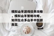 模拟山羊游戏任务攻略,模拟山羊策略攻略,如何在众多山羊中脱颖而出 模拟山羊游戏任务攻略,模拟山羊策略攻略,如何在众多山羊中脱颖而出