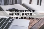如何提升流量兆数,策略和方法,提升流量10亿兆数,策略与方法 如何提升流量兆数,策略和方法,提升流量10亿兆数,策略与方法