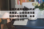 公路交通流量网站的未来展望,公路交通流量预测与智能管理,未来发展趋势分析 公路交通流量网站的未来展望,公路交通流量预测与智能管理,未来发展趋势分析
