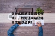 做什么网站流量最多赚钱?,如何让网站获得高流量以盈利? 做什么网站流量最多赚钱?,如何让网站获得高流量以盈利?