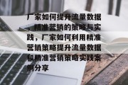 厂家如何提升流量数据,精准营销的策略与实践,厂家如何利用精准营销策略提升流量数据和精准营销策略实践案例分享 厂家如何提升流量数据,精准营销的策略与实践,厂家如何利用精准营销策略提升流量数据和精准营销策略实践案例分享