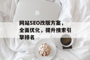 网站SEO改版方案,全面优化,提升搜索引擎排名 网站SEO改版方案,全面优化,提升搜索引擎排名