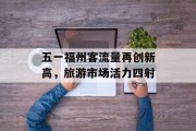 五一福州客流量再创新高,旅游市场活力四射 五一福州客流量再创新高,旅游市场活力四射